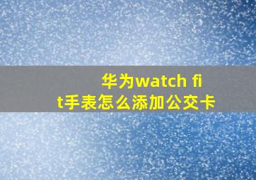 华为watch fit手表怎么添加公交卡