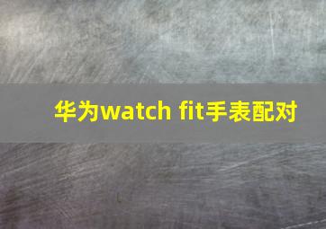 华为watch fit手表配对