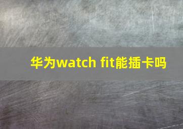 华为watch fit能插卡吗