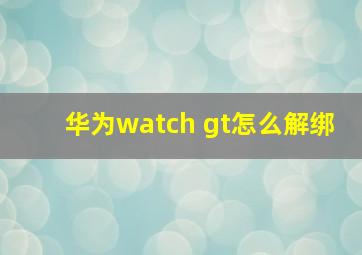 华为watch gt怎么解绑