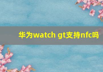 华为watch gt支持nfc吗