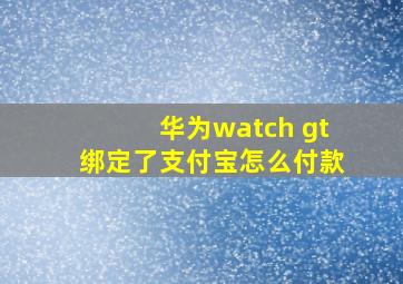 华为watch gt绑定了支付宝怎么付款