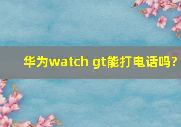 华为watch gt能打电话吗?