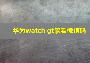 华为watch gt能看微信吗