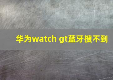 华为watch gt蓝牙搜不到