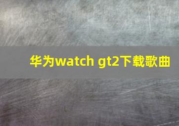 华为watch gt2下载歌曲