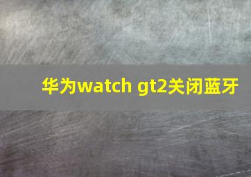 华为watch gt2关闭蓝牙