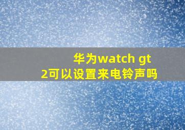 华为watch gt2可以设置来电铃声吗