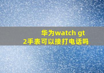 华为watch gt2手表可以接打电话吗