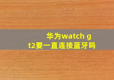 华为watch gt2要一直连接蓝牙吗