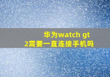 华为watch gt2需要一直连接手机吗