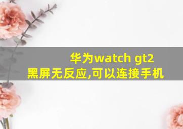 华为watch gt2黑屏无反应,可以连接手机