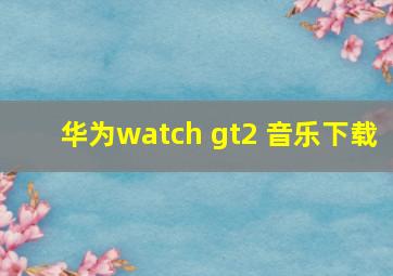 华为watch gt2 音乐下载