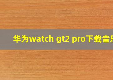 华为watch gt2 pro下载音乐