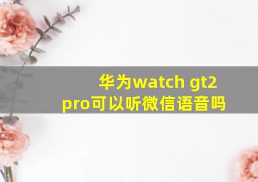 华为watch gt2 pro可以听微信语音吗