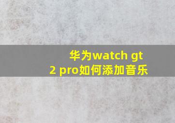 华为watch gt2 pro如何添加音乐