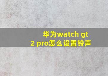 华为watch gt2 pro怎么设置铃声