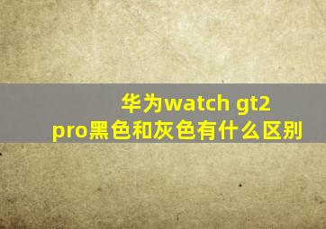 华为watch gt2 pro黑色和灰色有什么区别