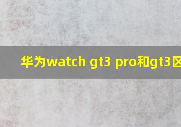 华为watch gt3 pro和gt3区别