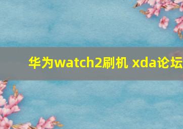 华为watch2刷机 xda论坛