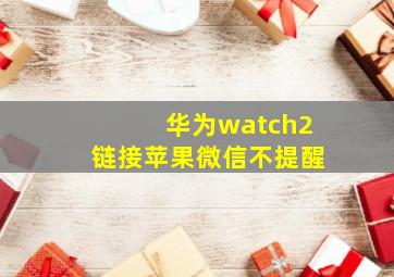 华为watch2链接苹果微信不提醒