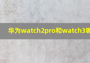 华为watch2pro和watch3哪个好