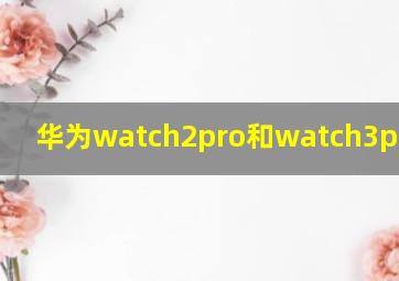 华为watch2pro和watch3pro区别