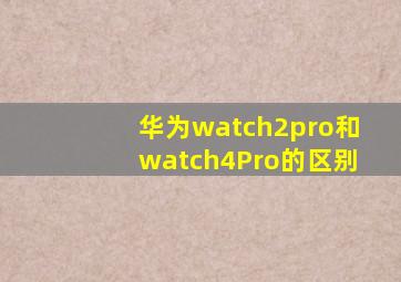 华为watch2pro和watch4Pro的区别