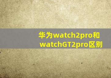 华为watch2pro和watchGT2pro区别