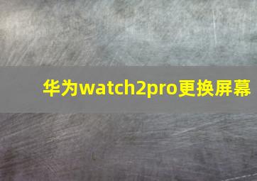 华为watch2pro更换屏幕