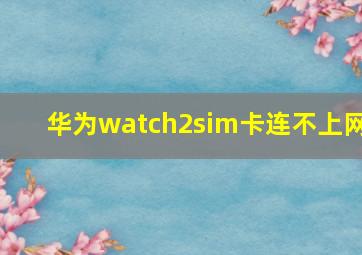 华为watch2sim卡连不上网