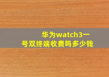 华为watch3一号双终端收费吗多少钱