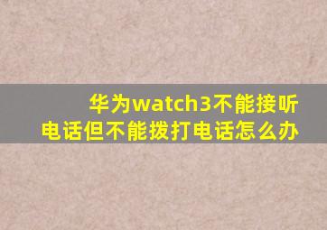 华为watch3不能接听电话但不能拨打电话怎么办