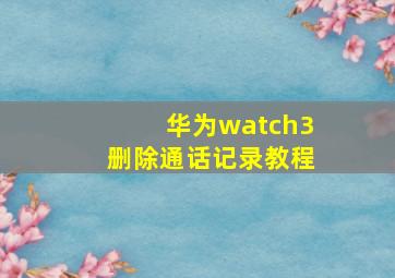 华为watch3删除通话记录教程