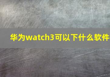 华为watch3可以下什么软件