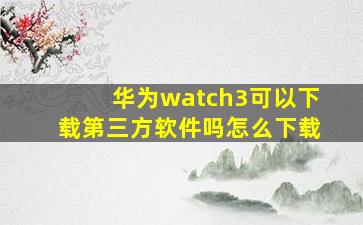 华为watch3可以下载第三方软件吗怎么下载