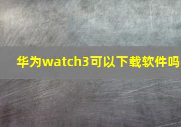 华为watch3可以下载软件吗