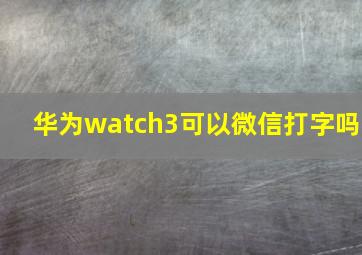 华为watch3可以微信打字吗