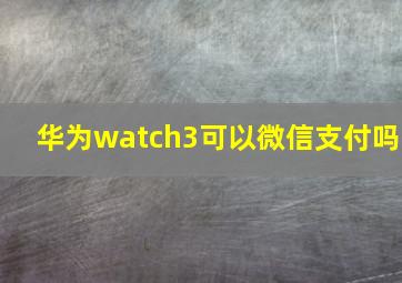 华为watch3可以微信支付吗