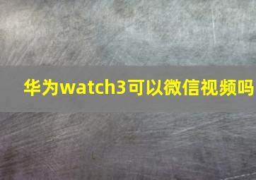 华为watch3可以微信视频吗