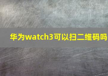 华为watch3可以扫二维码吗