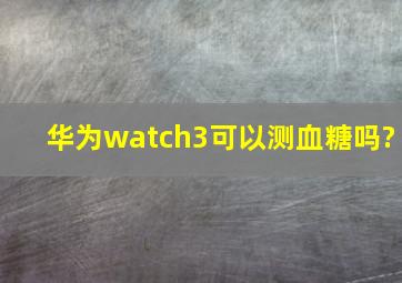 华为watch3可以测血糖吗?