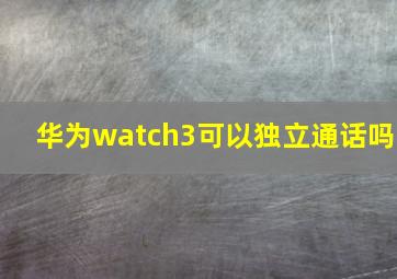 华为watch3可以独立通话吗