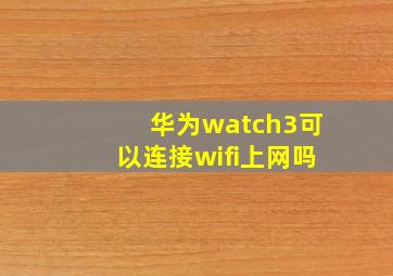 华为watch3可以连接wifi上网吗