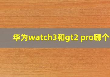 华为watch3和gt2 pro哪个好