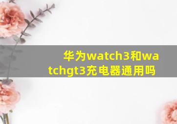 华为watch3和watchgt3充电器通用吗