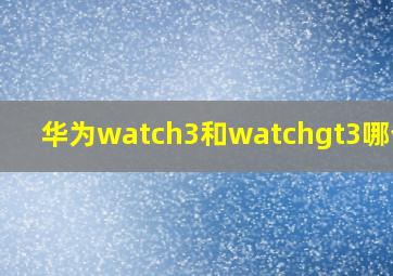 华为watch3和watchgt3哪个好