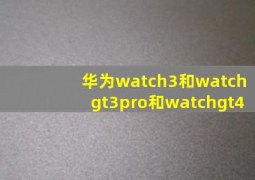 华为watch3和watchgt3pro和watchgt4