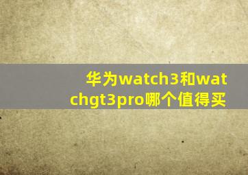 华为watch3和watchgt3pro哪个值得买