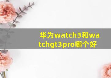 华为watch3和watchgt3pro哪个好